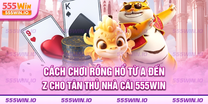 Cách chơi Rồng Hổ từ A đến Z cho tân thủ nhà cái 555win